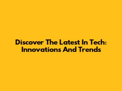 Discover The Latest In Tech: Innovations And Trends
