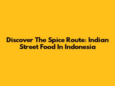 Discover The Spice Route: Indian Street Food In Indonesia
