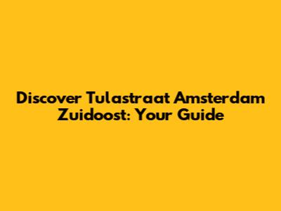 Discover Tulastraat Amsterdam Zuidoost: Your Guide