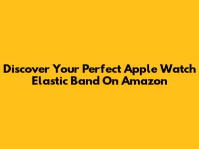 Discover Your Perfect Apple Watch Elastic Band On Amazon