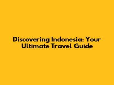 Discovering Indonesia: Your Ultimate Travel Guide