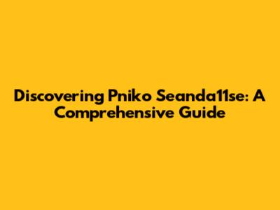 Discovering Pniko Seanda11se: A Comprehensive Guide