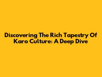 Discovering The Rich Tapestry Of Karo Culture: A Deep Dive