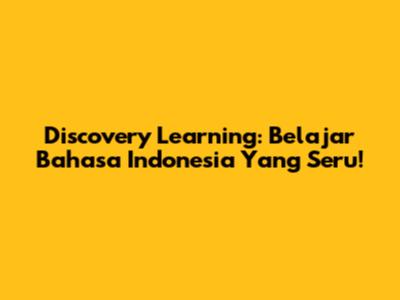 Discovery Learning: Belajar Bahasa Indonesia Yang Seru!