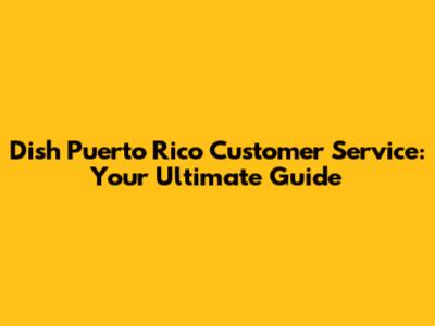 Dish Puerto Rico Customer Service: Your Ultimate Guide