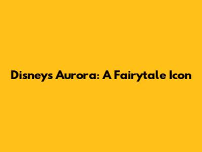 Disney's Aurora: A Fairytale Icon