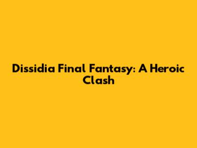 Dissidia Final Fantasy: A Heroic Clash