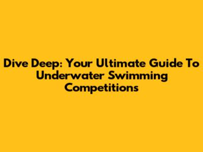 Dive Deep: Your Ultimate Guide To Underwater Swimming Competitions