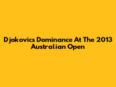 Djokovic's Dominance At The 2013 Australian Open
