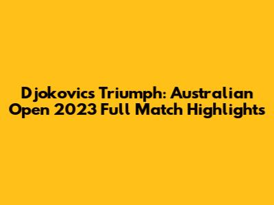 Djokovic's Triumph: Australian Open 2023 Full Match Highlights