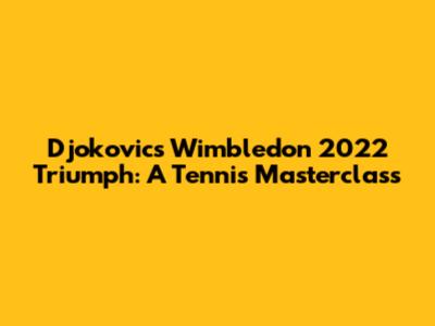 Djokovic's Wimbledon 2022 Triumph: A Tennis Masterclass