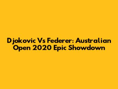 Djokovic Vs Federer: Australian Open 2020 Epic Showdown