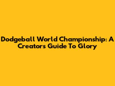 Dodgeball World Championship: A Creator's Guide To Glory