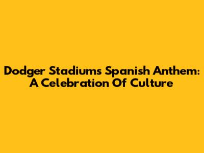 Dodger Stadium's Spanish Anthem: A Celebration Of Culture