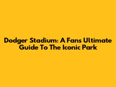 Dodger Stadium: A Fan's Ultimate Guide To The Iconic Park