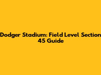 Dodger Stadium: Field Level Section 45 Guide
