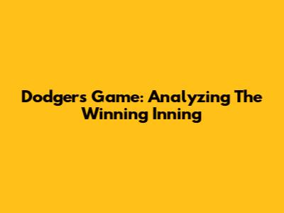 Dodgers Game: Analyzing The Winning Inning