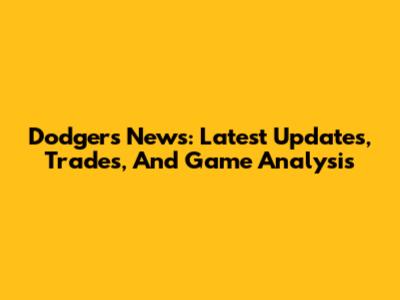 Dodgers News: Latest Updates, Trades, And Game Analysis