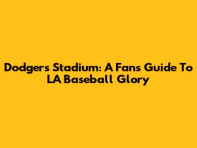 Dodgers Stadium: A Fan's Guide To LA Baseball Glory