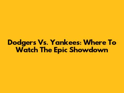 Dodgers Vs. Yankees: Where To Watch The Epic Showdown