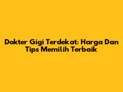 Dokter Gigi Terdekat: Harga Dan Tips Memilih Terbaik
