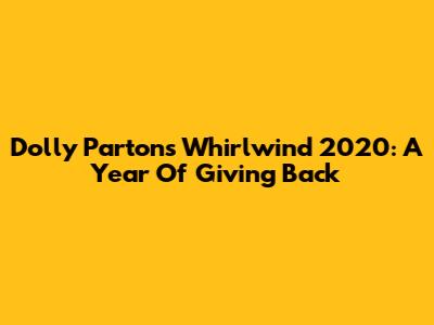 Dolly Parton's Whirlwind 2020: A Year Of Giving Back