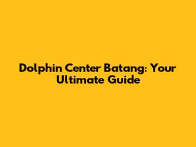 Dolphin Center Batang: Your Ultimate Guide