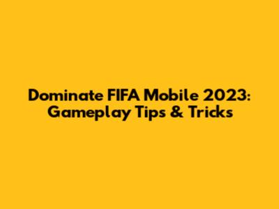 Dominate FIFA Mobile 2023: Gameplay Tips & Tricks