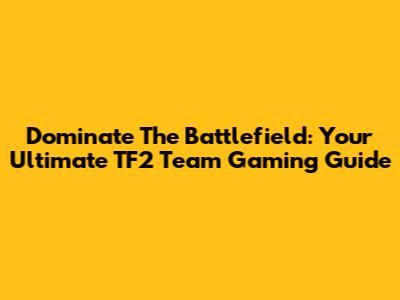 Dominate The Battlefield: Your Ultimate TF2 Team Gaming Guide