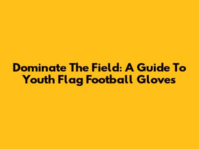 Dominate The Field: A Guide To Youth Flag Football Gloves