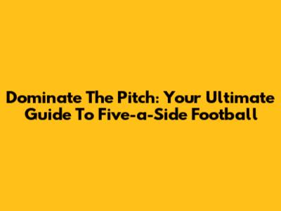 Dominate The Pitch: Your Ultimate Guide To Five-a-Side Football
