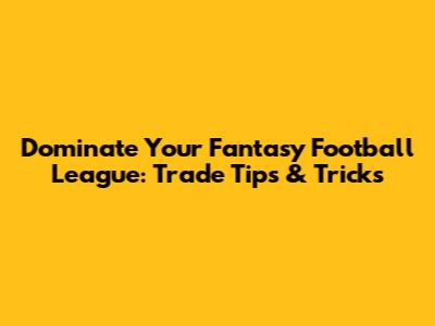Dominate Your Fantasy Football League: Trade Tips & Tricks