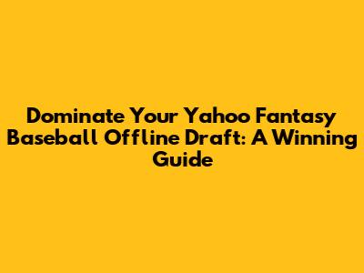 Dominate Your Yahoo Fantasy Baseball Offline Draft: A Winning Guide