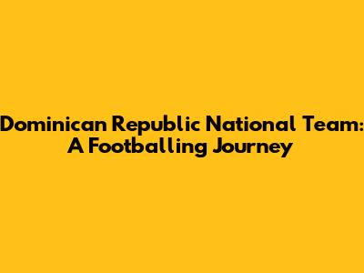 Dominican Republic National Team: A Footballing Journey