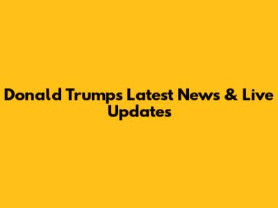 Donald Trump's Latest News & Live Updates