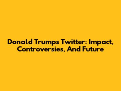 Donald Trump's Twitter: Impact, Controversies, And Future