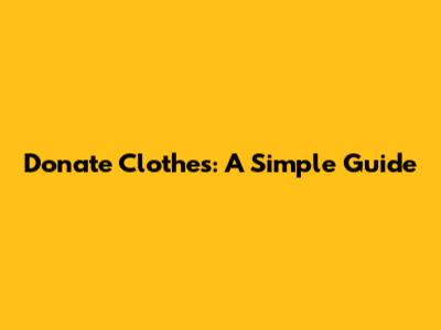 Donate Clothes: A Simple Guide