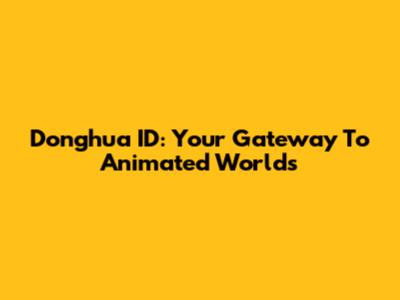 Donghua ID: Your Gateway To Animated Worlds