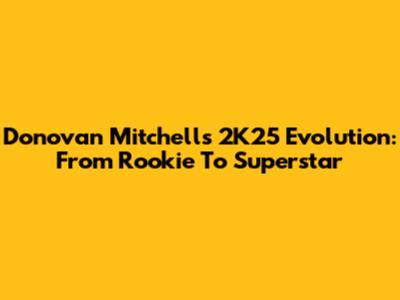 Donovan Mitchell's 2K25 Evolution: From Rookie To Superstar