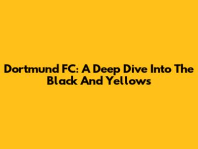 Dortmund FC: A Deep Dive Into The Black And Yellows