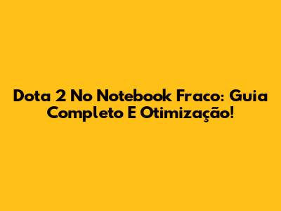 Dota 2 No Notebook Fraco: Guia Completo E Otimização!