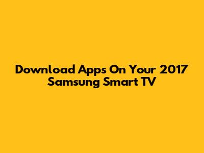Download Apps On Your 2017 Samsung Smart TV