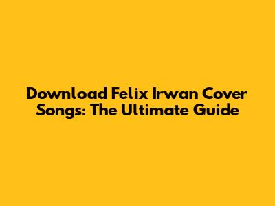 Download Felix Irwan Cover Songs: The Ultimate Guide