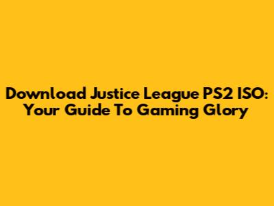 Download Justice League PS2 ISO: Your Guide To Gaming Glory