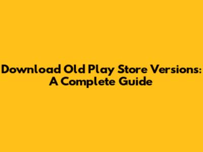 Download Old Play Store Versions: A Complete Guide