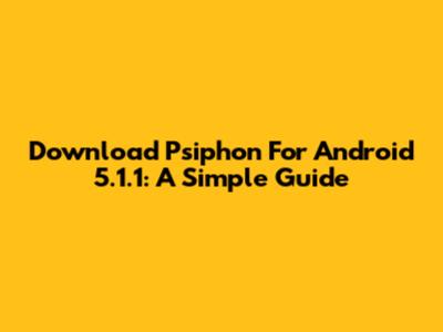 Download Psiphon For Android 5.1.1: A Simple Guide