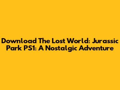 Download The Lost World: Jurassic Park PS1: A Nostalgic Adventure