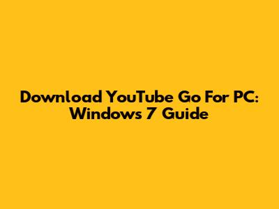 Download YouTube Go For PC: Windows 7 Guide
