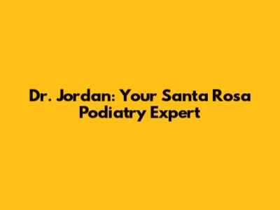 Dr. Jordan: Your Santa Rosa Podiatry Expert