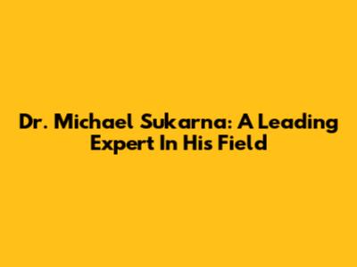 Dr. Michael Sukarna: A Leading Expert In His Field